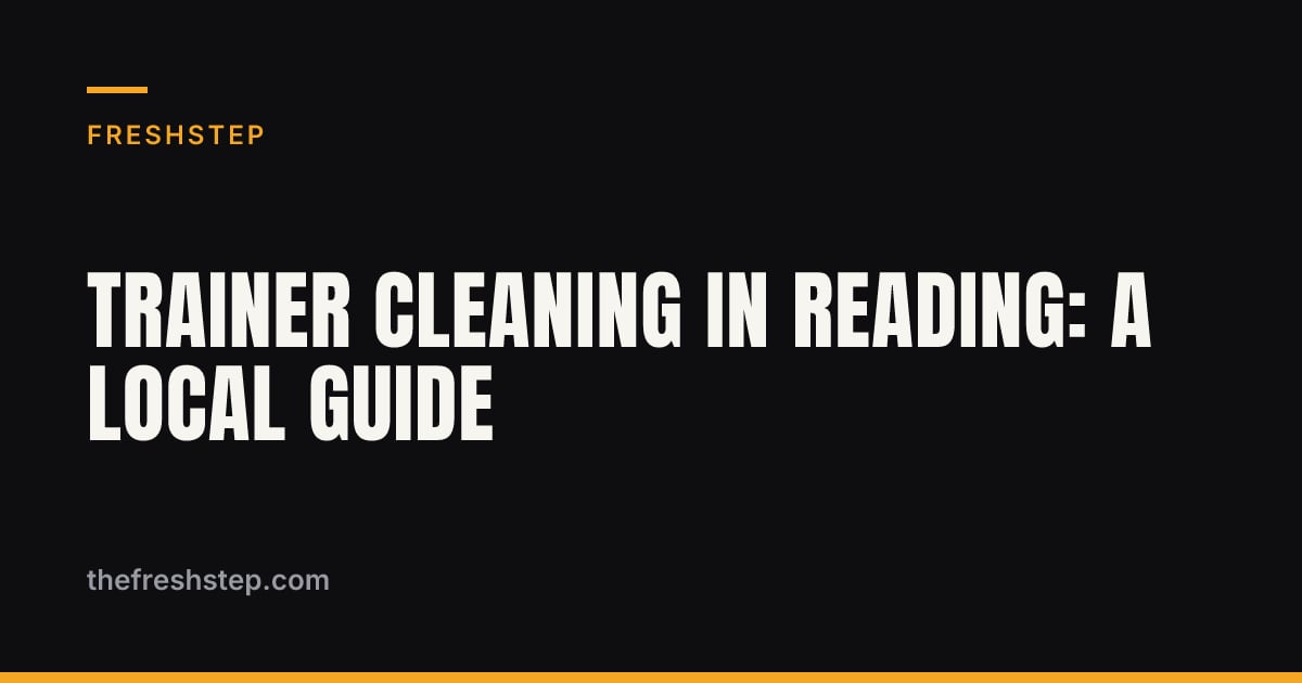 Trainer Cleaning in Reading: A Local Guide Trainer Cleaning in Reading: A Local Guide — FreshStep